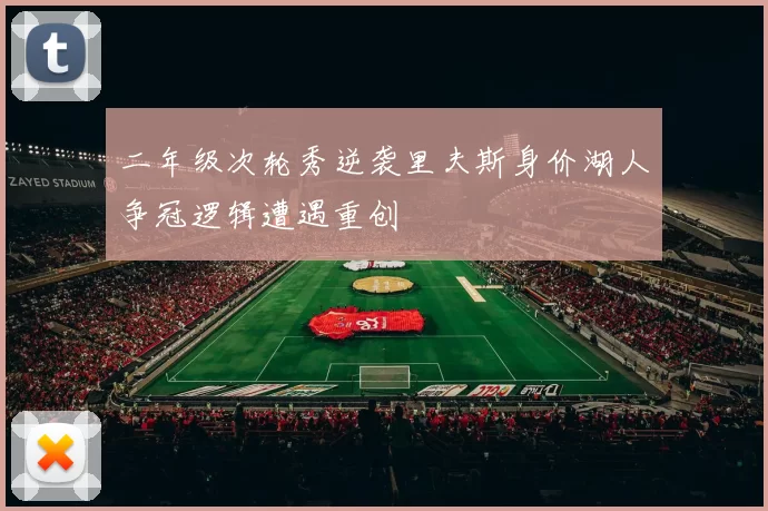 二年级次轮秀逆袭里夫斯身价湖人争冠逻辑遭遇重创