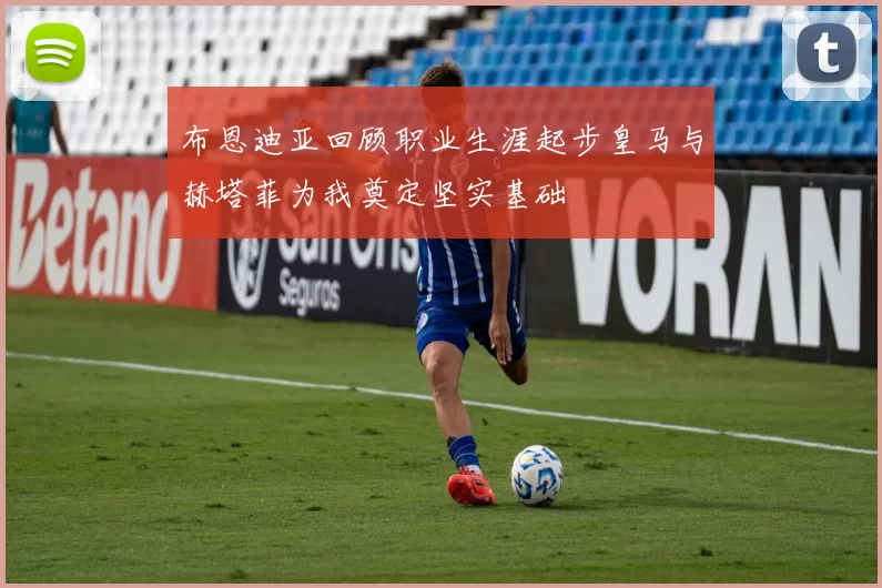 布恩迪亚回顾职业生涯起步皇马与赫塔菲为我奠定坚实基础