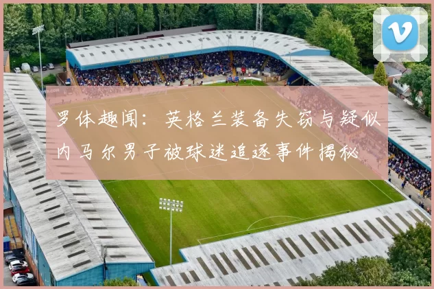 罗体趣闻：英格兰装备失窃与疑似内马尔男子被球迷追逐事件揭秘