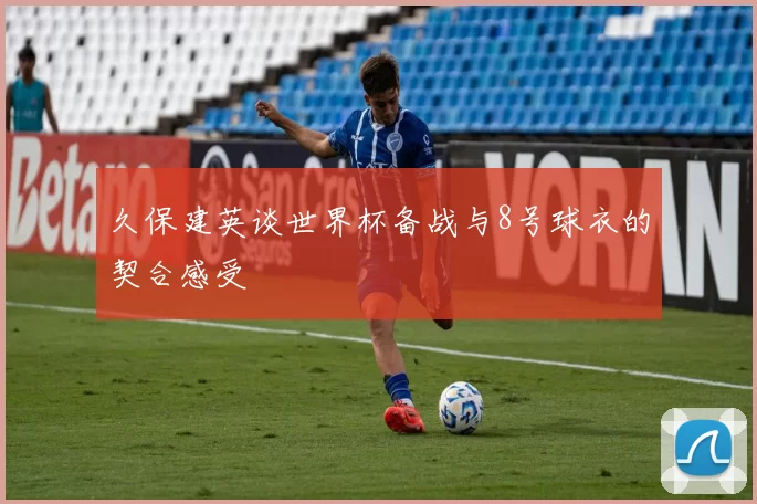 久保建英谈世界杯备战与8号球衣的契合感受