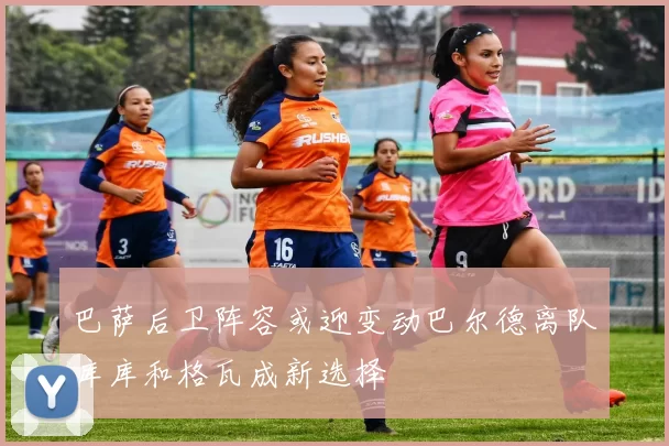 巴萨后卫阵容或迎变动巴尔德离队库库和格瓦成新选择