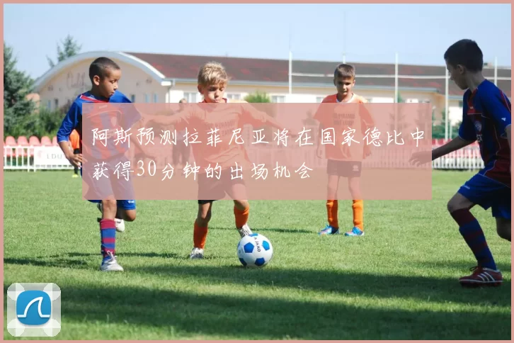 阿斯预测拉菲尼亚将在国家德比中获得30分钟的出场机会