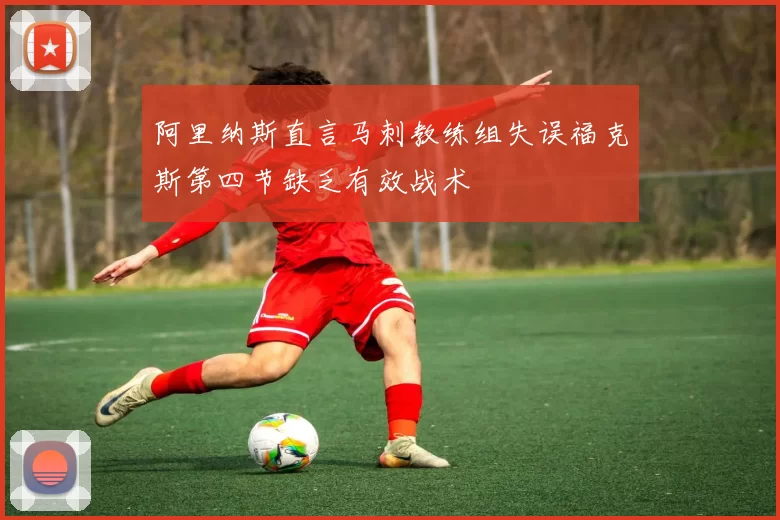 阿里纳斯直言马刺教练组失误福克斯第四节缺乏有效战术